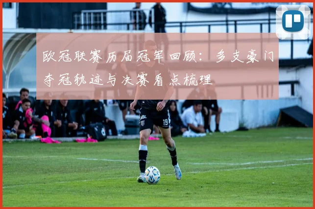 欧冠联赛历届冠军回顾：多支豪门夺冠轨迹与决赛看点梳理