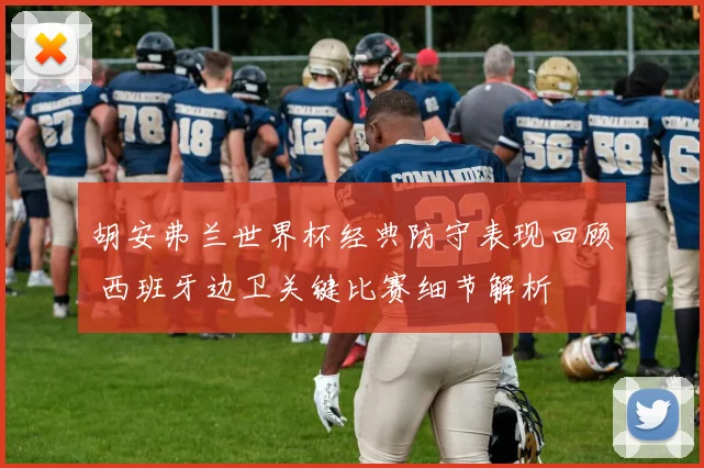 胡安弗兰世界杯经典防守表现回顾 西班牙边卫关键比赛细节解析
