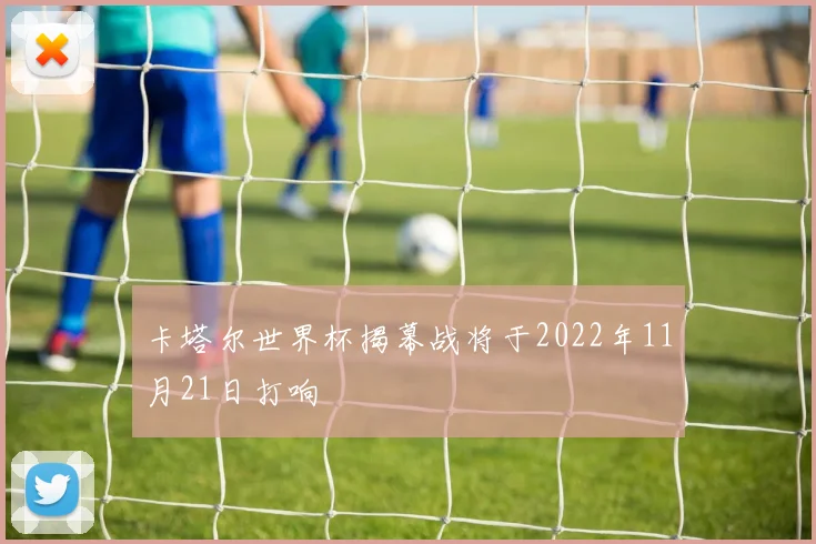 卡塔尔世界杯揭幕战将于2022年11月21日打响