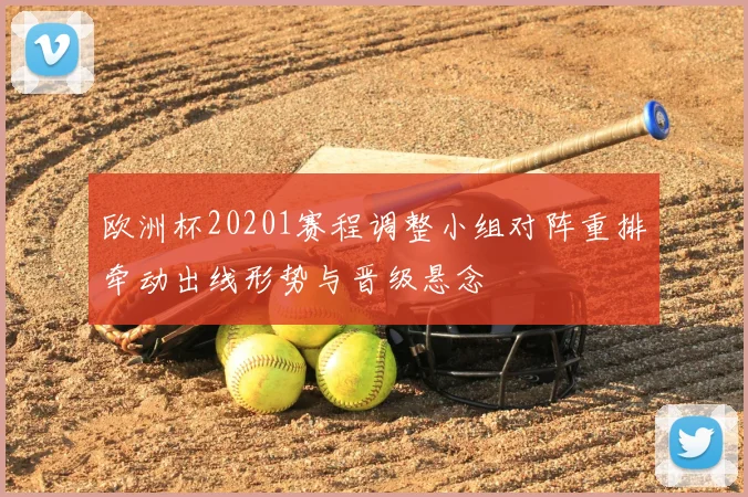 欧洲杯20201赛程调整小组对阵重排牵动出线形势与晋级悬念