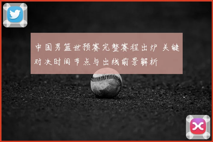 中国男篮世预赛完整赛程出炉 关键对决时间节点与出线前景解析