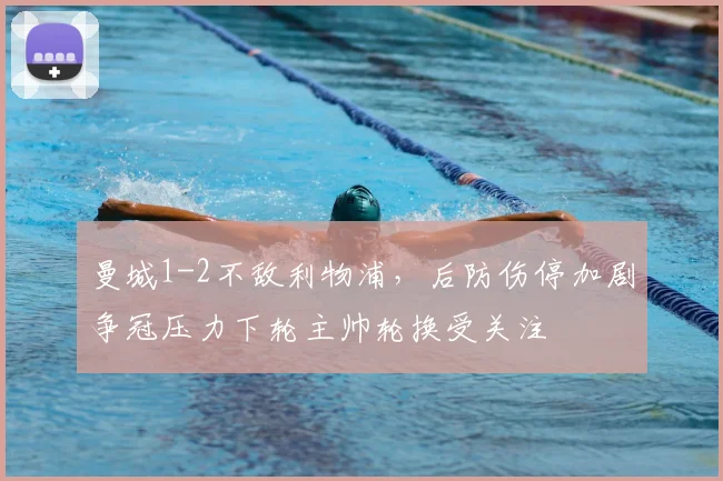 曼城1-2不敌利物浦，后防伤停加剧争冠压力下轮主帅轮换受关注