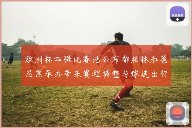 欧洲杯四强比赛地公布都柏林和慕尼黑承办带来赛程调整与球迷出行考量