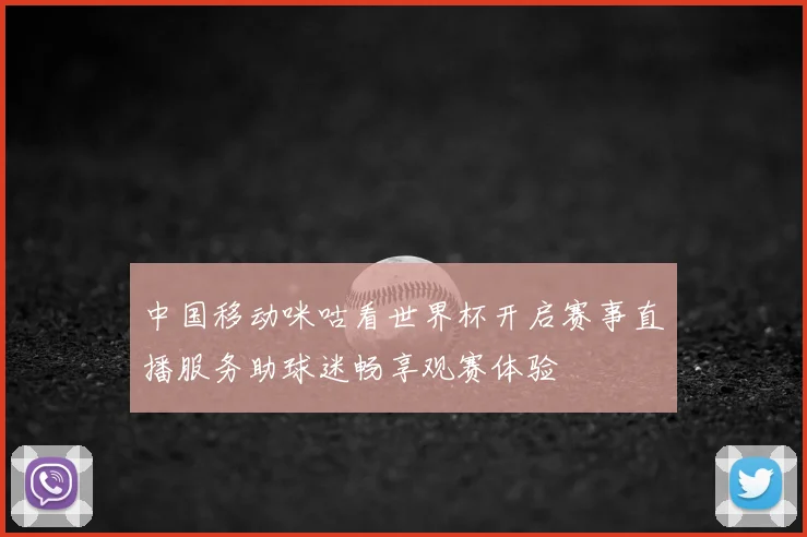 中国移动咪咕看世界杯开启赛事直播服务助球迷畅享观赛体验