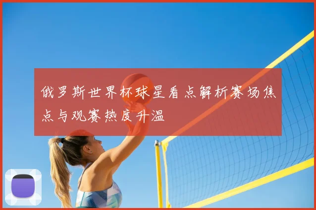 俄罗斯世界杯球星看点解析赛场焦点与观赛热度升温