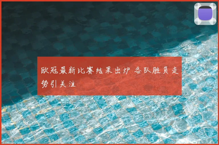欧冠最新比赛结果出炉 各队胜负走势引关注