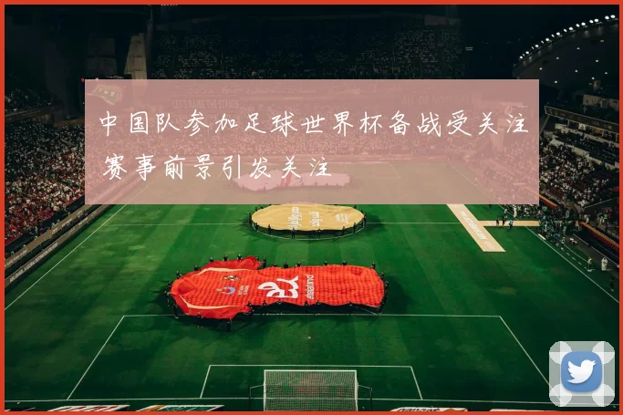 中国队参加足球世界杯备战受关注 赛事前景引发关注