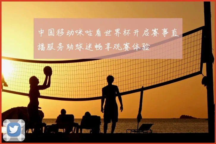 中国移动咪咕看世界杯开启赛事直播服务助球迷畅享观赛体验
