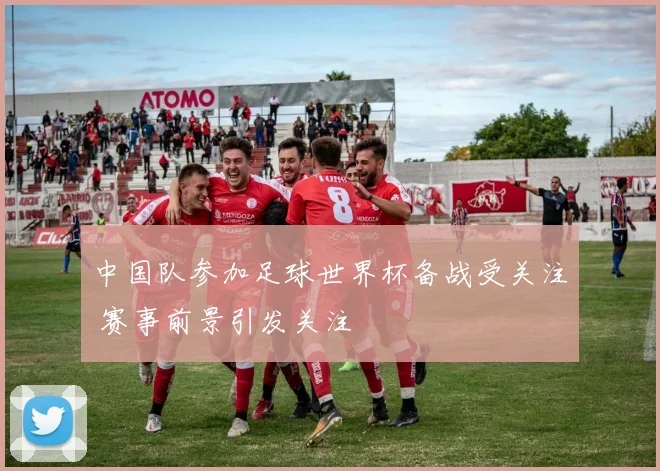 中国队参加足球世界杯备战受关注 赛事前景引发关注