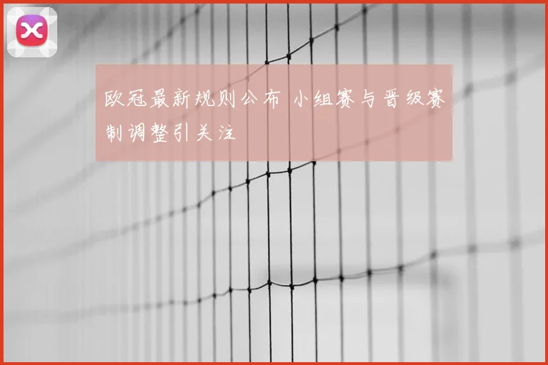 欧冠最新规则公布 小组赛与晋级赛制调整引关注