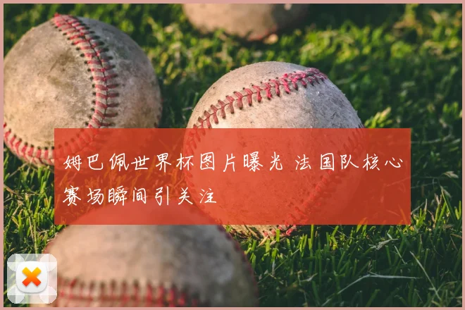 姆巴佩世界杯图片曝光 法国队核心赛场瞬间引关注
