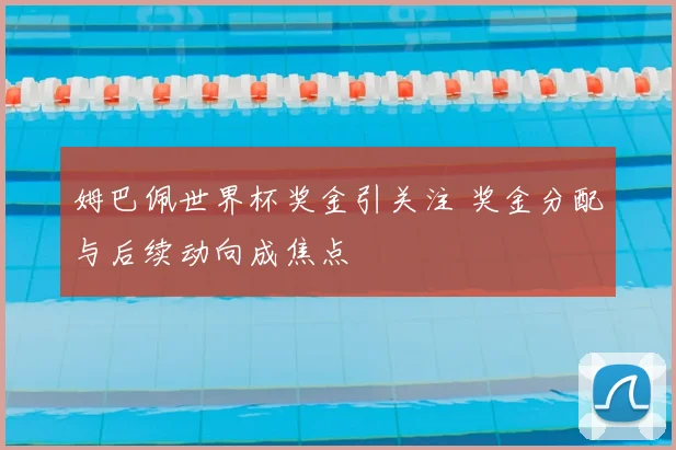 姆巴佩世界杯奖金引关注 奖金分配与后续动向成焦点